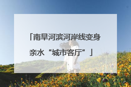 南旱河滨河岸线变身亲水“城市客厅”