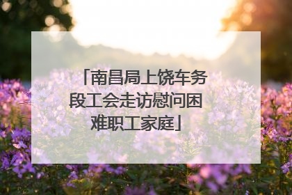 南昌局上饶车务段工会走访慰问困难职工家庭