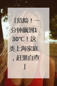 危险！一分钟飙到130℃！这类上海家庭，赶紧自查