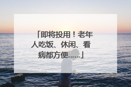 即将投用！老年人吃饭、休闲、看病都方便……