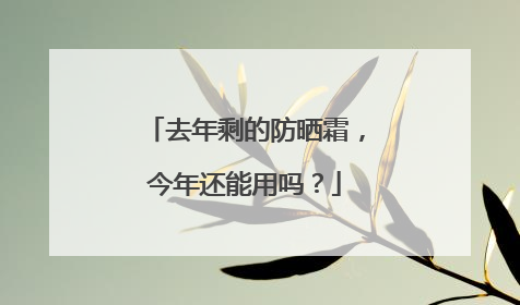 去年剩的防晒霜，今年还能用吗？