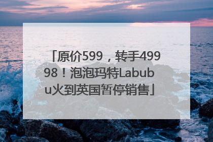 原价599，转手49998！泡泡玛特Labubu火到英国暂停销售