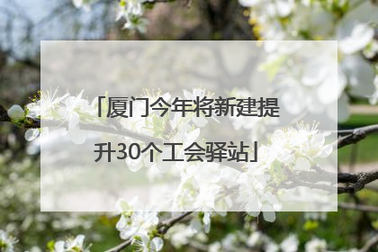 厦门今年将新建提升30个工会驿站