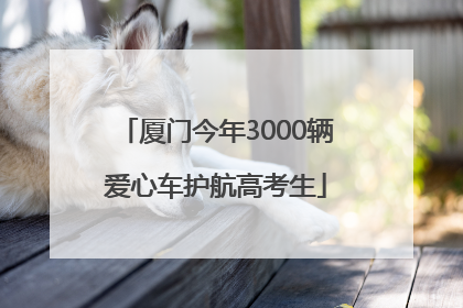 厦门今年3000辆爱心车护航高考生