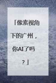 像素视角下的广州，你AI了吗？
