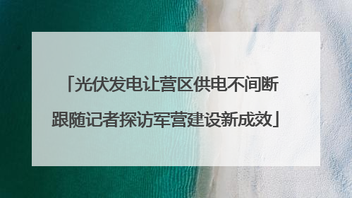 光伏发电让营区供电不间断 跟随记者探访军营建设新成效