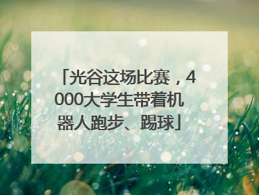 光谷这场比赛，4000大学生带着机器人跑步、踢球