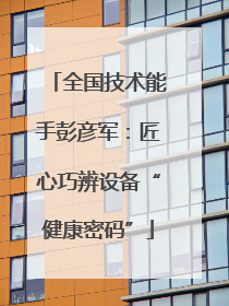 全国技术能手彭彦军：匠心巧辨设备“健康密码”