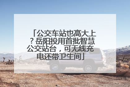 公交车站也高大上？岳阳投用首批智慧公交站台，可无线充电还带卫生间