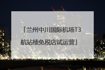 兰州中川国际机场T3航站楼免税店试运营