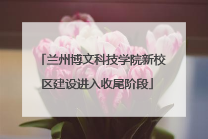 兰州博文科技学院新校区建设进入收尾阶段