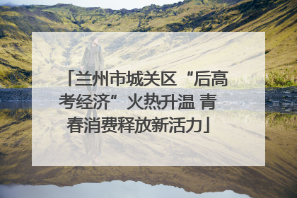 兰州市城关区“后高考经济”火热升温 青春消费释放新活力