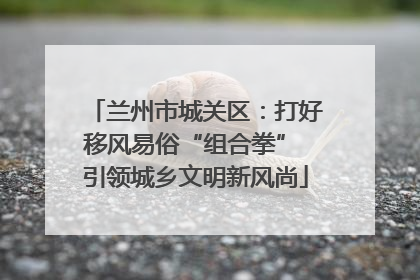 兰州市城关区：打好移风易俗“组合拳” 引领城乡文明新风尚