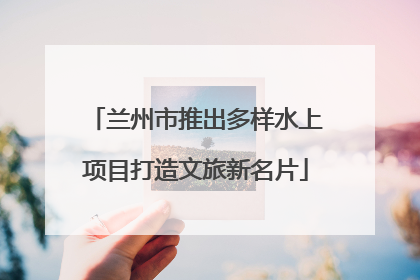 兰州市推出多样水上项目打造文旅新名片
