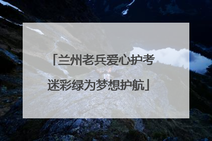 兰州老兵爱心护考 迷彩绿为梦想护航