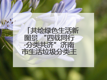 共绘绿色生活新图景 “四载同行·分类共济”济南市生活垃圾分类主题活动举行