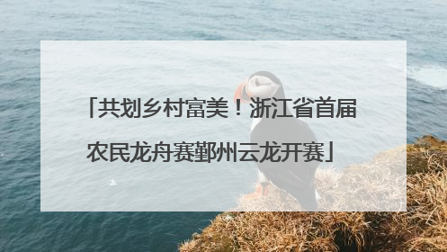 共划乡村富美！浙江省首届农民龙舟赛鄞州云龙开赛