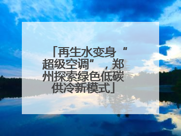 再生水变身“超级空调”，郑州探索绿色低碳供冷新模式