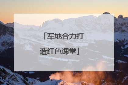 军地合力打造红色课堂