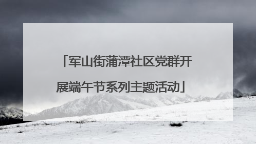 军山街蒲潭社区党群开展端午节系列主题活动