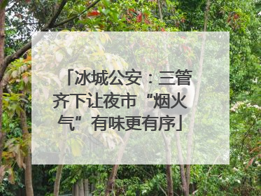 冰城公安：三管齐下让夜市“烟火气”有味更有序