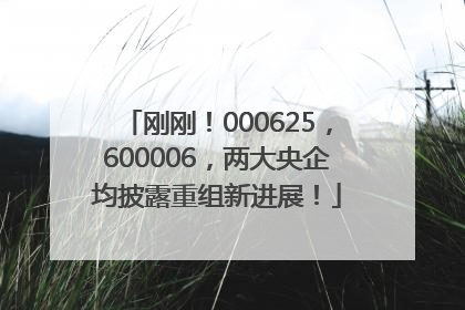 刚刚！000625，600006，两大央企均披露重组新进展！
