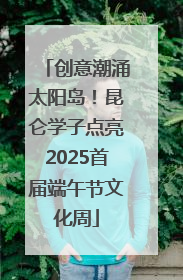 创意潮涌太阳岛！昆仑学子点亮2025首届端午节文化周