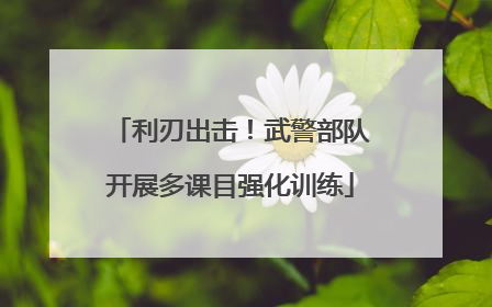 利刃出击！武警部队开展多课目强化训练