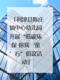 利津县陈庄镇中心幼儿园开展“低碳环保 你我‘童’行”倡议活动