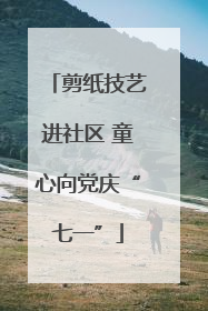 剪纸技艺进社区 童心向党庆“七一”