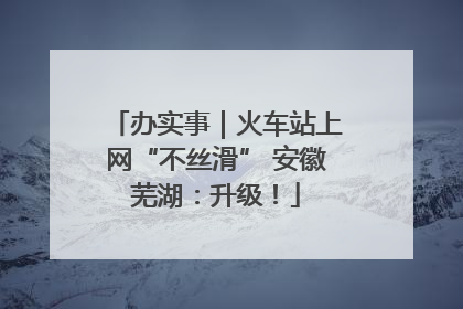 办实事｜火车站上网“不丝滑” 安徽芜湖：升级！