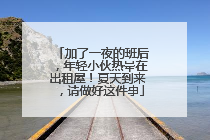 加了一夜的班后，年轻小伙热晕在出租屋！夏天到来，请做好这件事