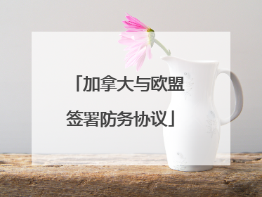 加拿大与欧盟签署防务协议