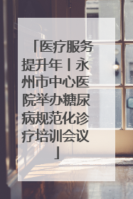 医疗服务提升年丨永州市中心医院举办糖尿病规范化诊疗培训会议
