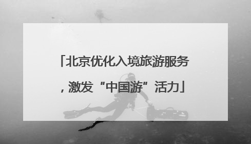 北京优化入境旅游服务，激发“中国游”活力