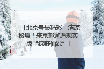 北京号最精彩｜清凉秘境！来京郊邂逅现实版“绿野仙踪”
