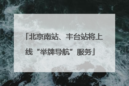 北京南站、丰台站将上线“举牌导航”服务