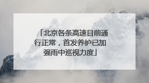 北京各条高速目前通行正常，首发养护已加强雨中巡视力度