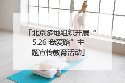北京多地组织开展“5.26 我爱路”主题宣传教育活动