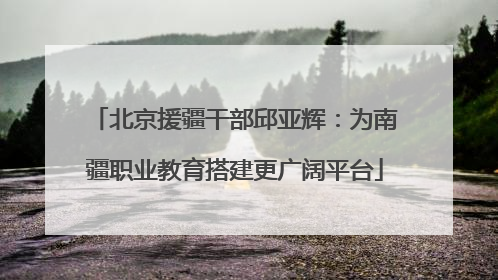 北京援疆干部邱亚辉：为南疆职业教育搭建更广阔平台