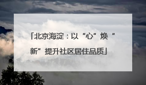 北京海淀：以“心”焕“新”提升社区居住品质