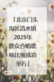 北京门头沟区清水镇2025年群众合唱歌咏比赛成功举行