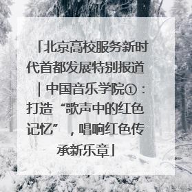 北京高校服务新时代首都发展特别报道｜中国音乐学院①：打造“歌声中的红色记忆”，唱响红色传承新乐章