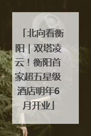 北向看衡阳｜双塔凌云！衡阳首家超五星级酒店明年6月开业