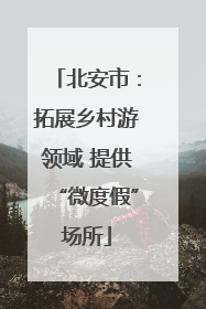北安市：拓展乡村游领域 提供“微度假”场所