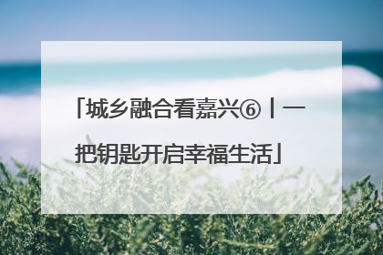 城乡融合看嘉兴⑥丨一把钥匙开启幸福生活