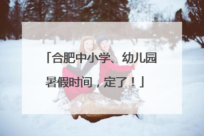 合肥中小学、幼儿园暑假时间，定了！