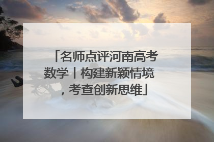名师点评河南高考数学丨构建新颖情境，考查创新思维