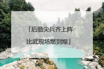 后勤尖兵齐上阵 比武现场燃到爆