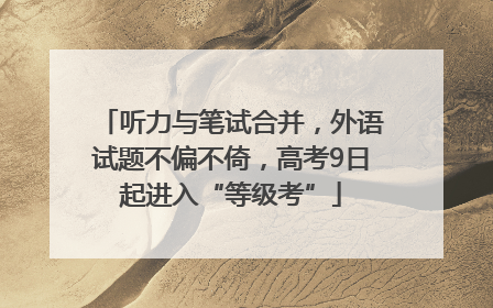 听力与笔试合并，外语试题不偏不倚，高考9日起进入“等级考”